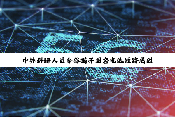 中外科研人员合作揭开固态电池短路成因