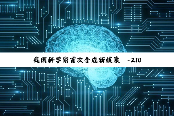 我国科学家首次合成新核素镤-210