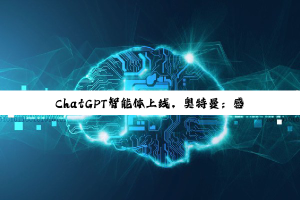 ChatGPT智能体上线,奥特曼:感受到AGI的瞬间,但风险不容忽视