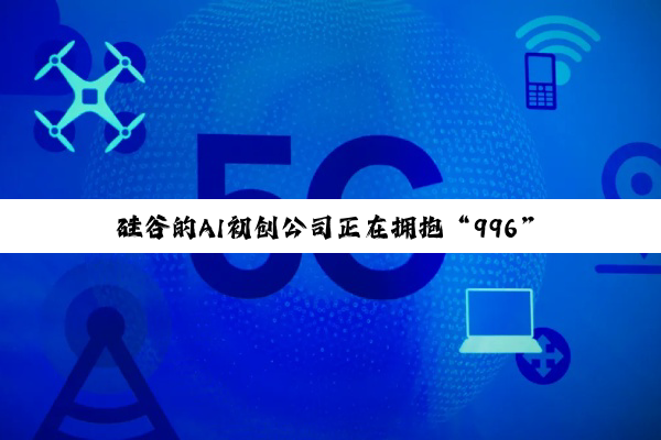 硅谷的AI初创公司正在拥抱“996”