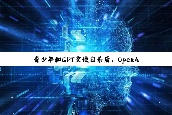 青少年和GPT交谈自杀后，OpenAI将推出家长控制功能