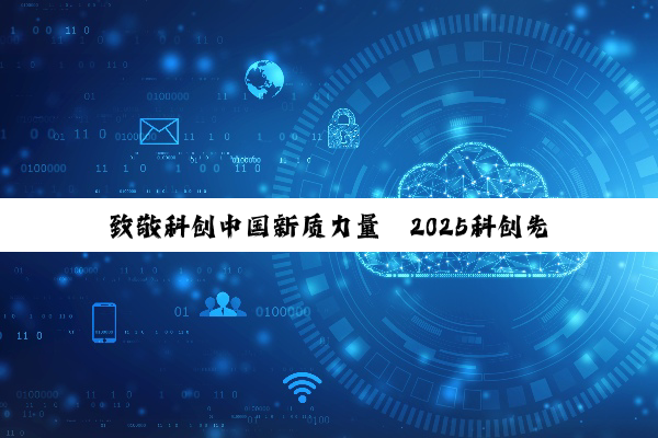 致敬科创中国新质力量丨2025科创先锋案例征集正式启动