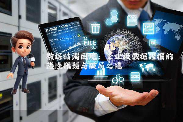 数据枯竭困境：企业级数据挖掘的隐性瓶颈与破局之道